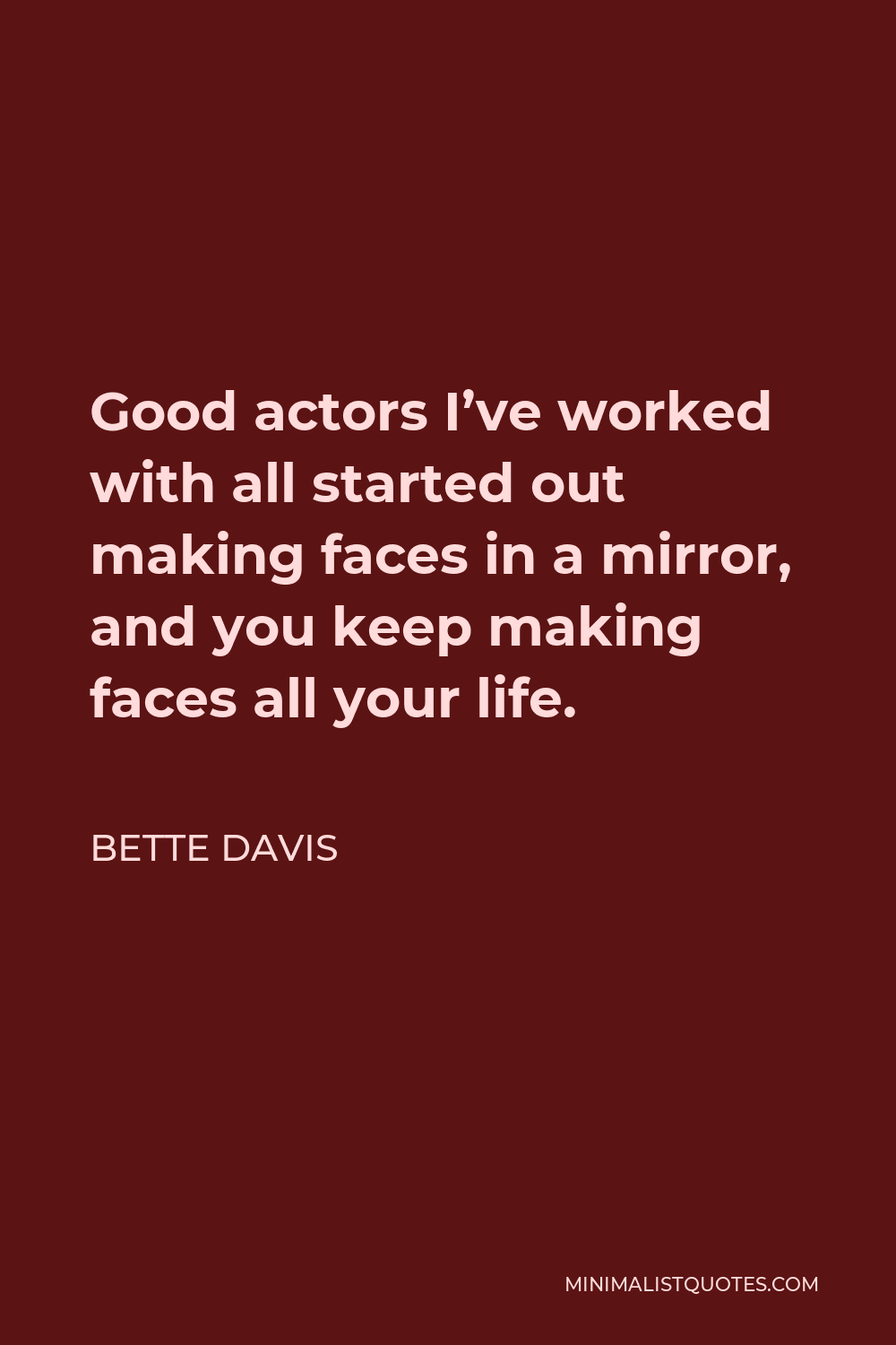 Bette Davis Quote - Good actors I’ve worked with all started out making faces in a mirror, and you keep making faces all your life.