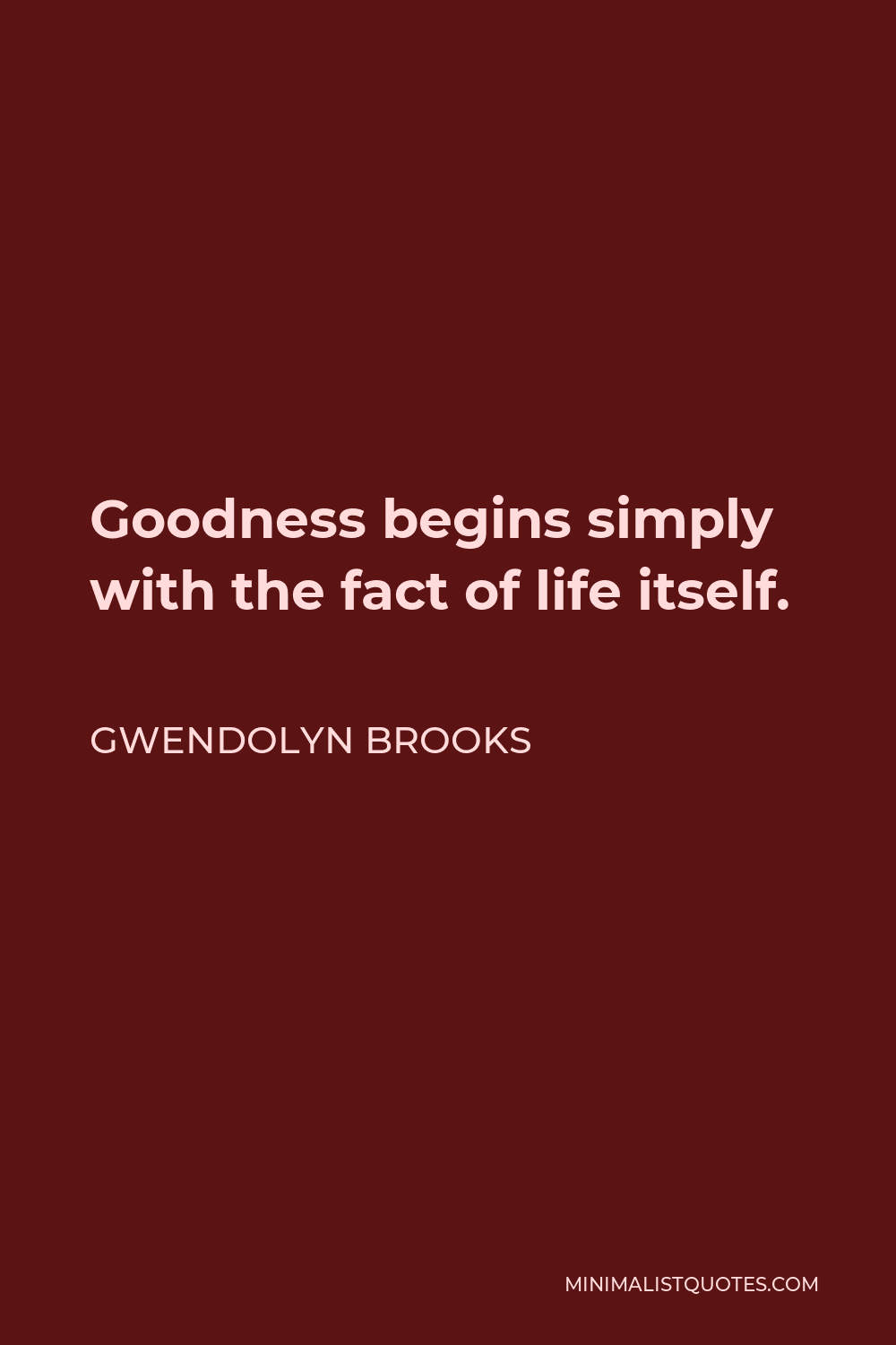 Gwendolyn Brooks Quote - Goodness begins simply with the fact of life itself.