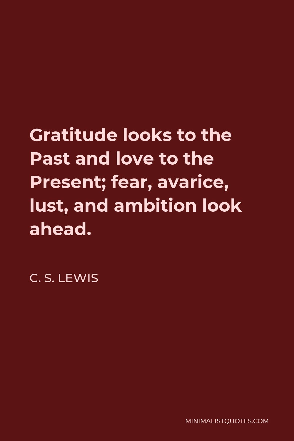 C. S. Lewis Quote - Gratitude looks to the Past and love to the Present; fear, avarice, lust, and ambition look ahead.