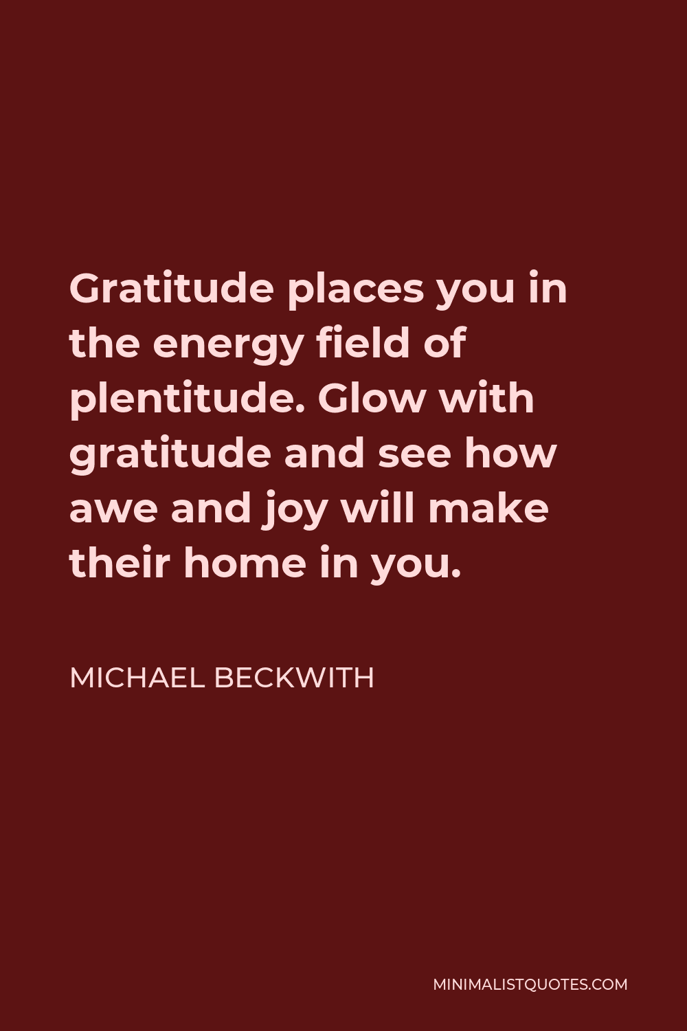 Michael Beckwith Quote - Gratitude places you in the energy field of plentitude. Glow with gratitude and see how awe and joy will make their home in you.