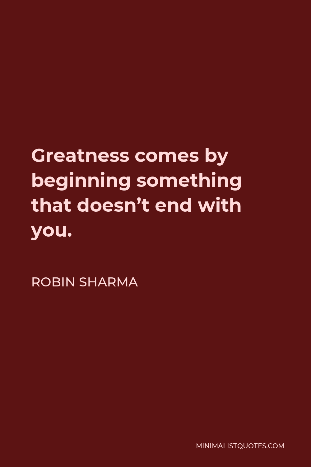 Robin Sharma Quote - Greatness comes by beginning something that doesn’t end with you.