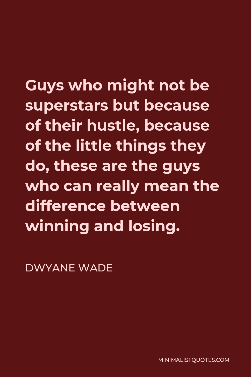 Dwyane Wade Quote - Guys who might not be superstars but because of their hustle, because of the little things they do, these are the guys who can really mean the difference between winning and losing.