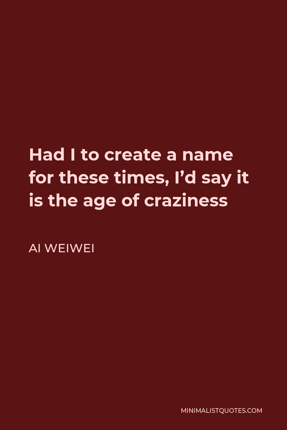 Ai Weiwei Quote - Had I to create a name for these times, I’d say it is the age of craziness