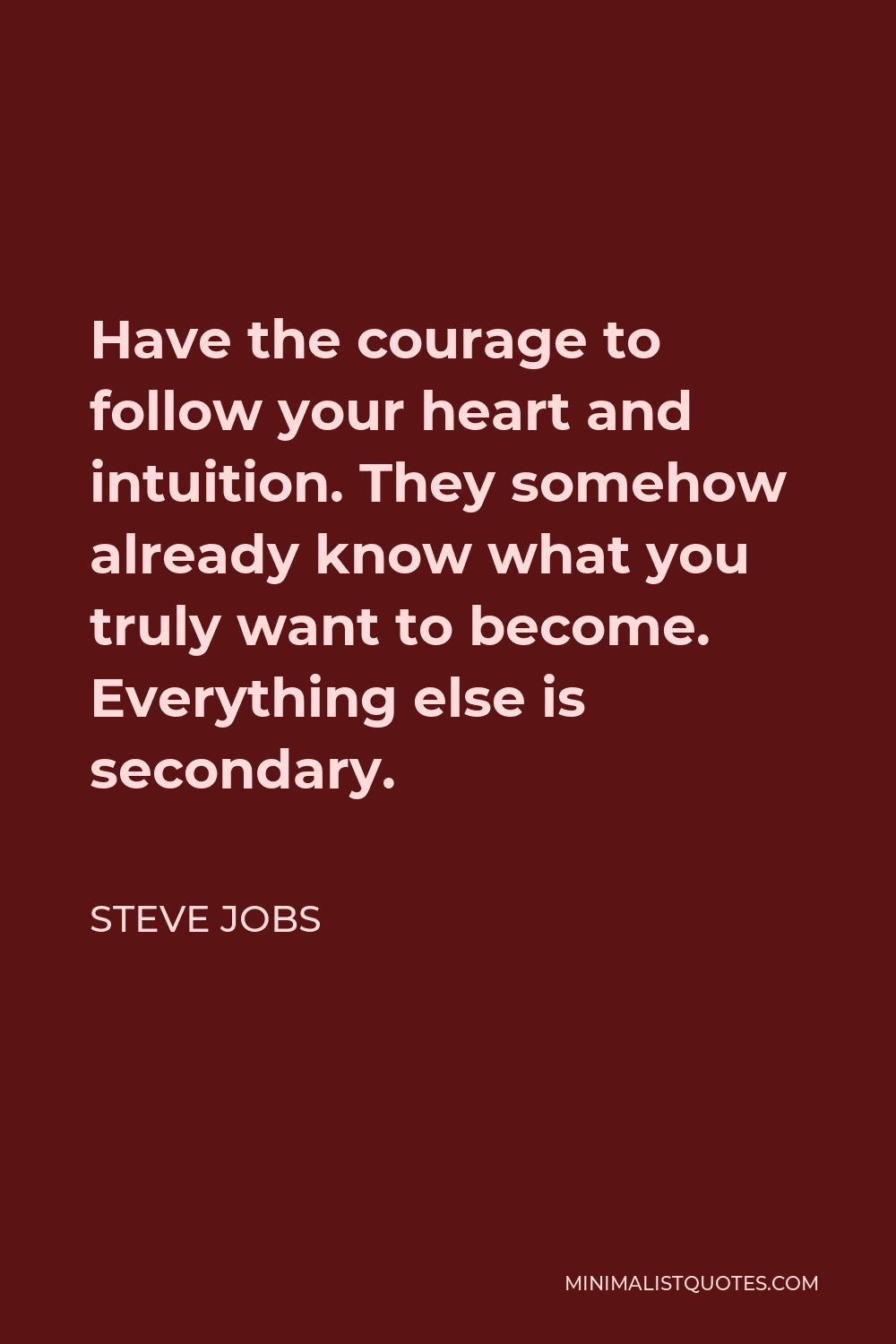 Steve Jobs Quote - Have the courage to follow your heart and intuition. They somehow already know what you truly want to become. Everything else is secondary.