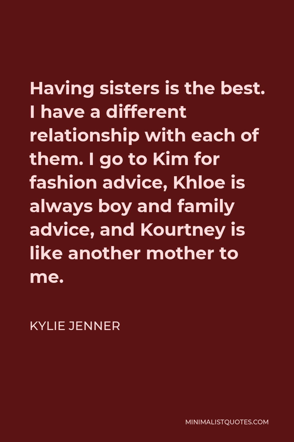 Kylie Jenner Quote - Having sisters is the best. I have a different relationship with each of them. I go to Kim for fashion advice, Khloe is always boy and family advice, and Kourtney is like another mother to me.