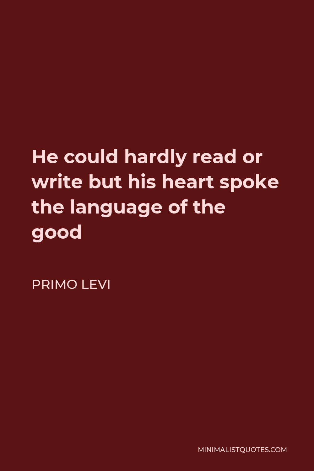 Primo Levi Quote - He could hardly read or write but his heart spoke the language of the good