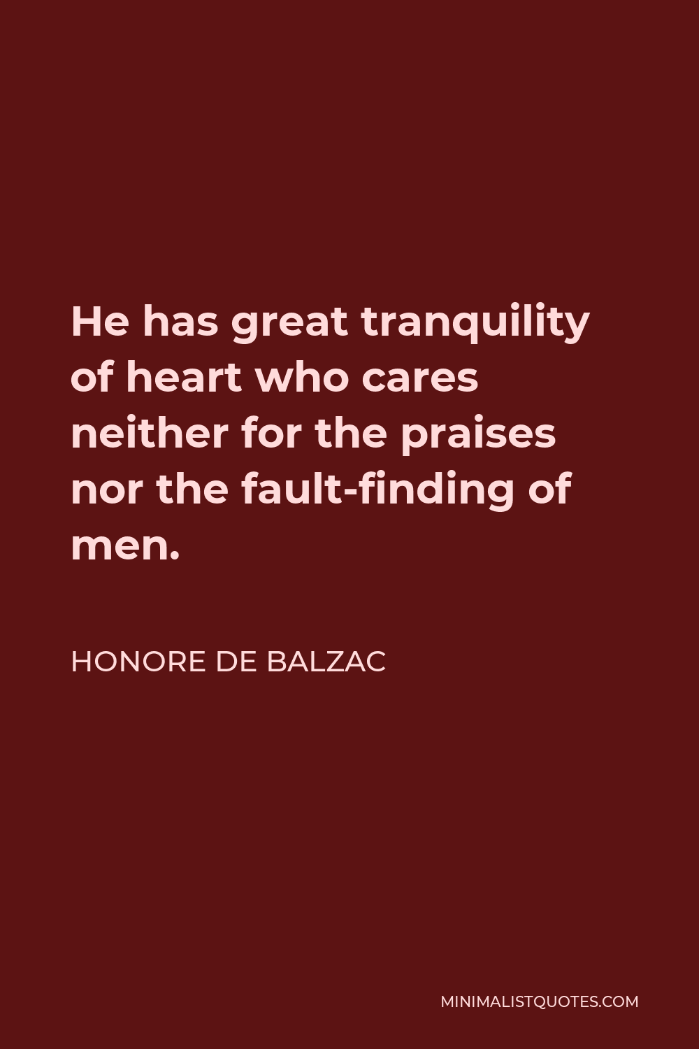 Honore de Balzac Quote - He has great tranquility of heart who cares neither for the praises nor the fault-finding of men.