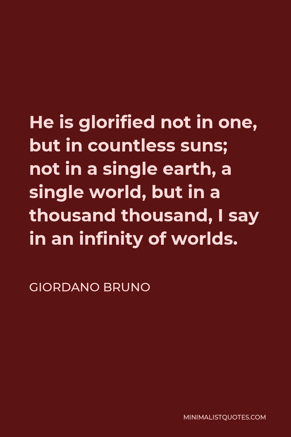 Giordano Bruno Quote - He is glorified not in one, but in countless suns; not in a single earth, a single world, but in a thousand thousand, I say in an infinity of worlds.