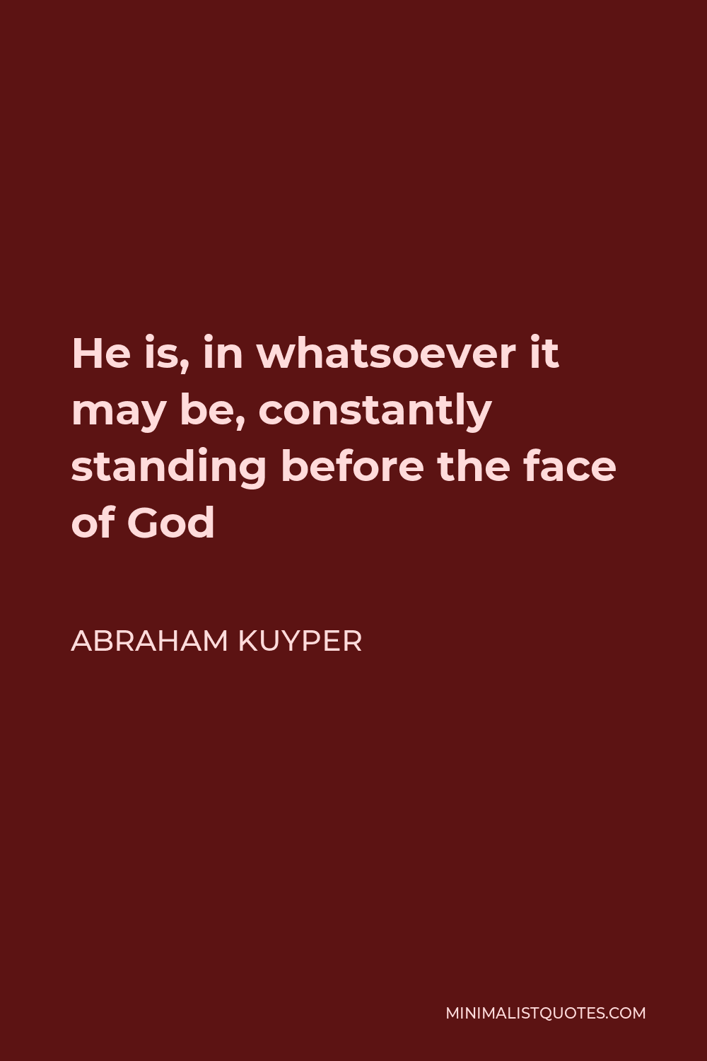Abraham Kuyper Quote - He is, in whatsoever it may be, constantly standing before the face of God
