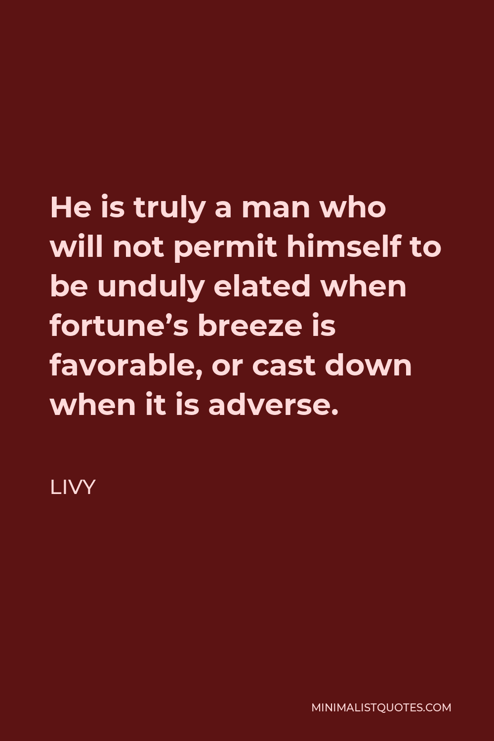 Livy Quote - He is truly a man who will not permit himself to be unduly elated when fortune’s breeze is favorable, or cast down when it is adverse.