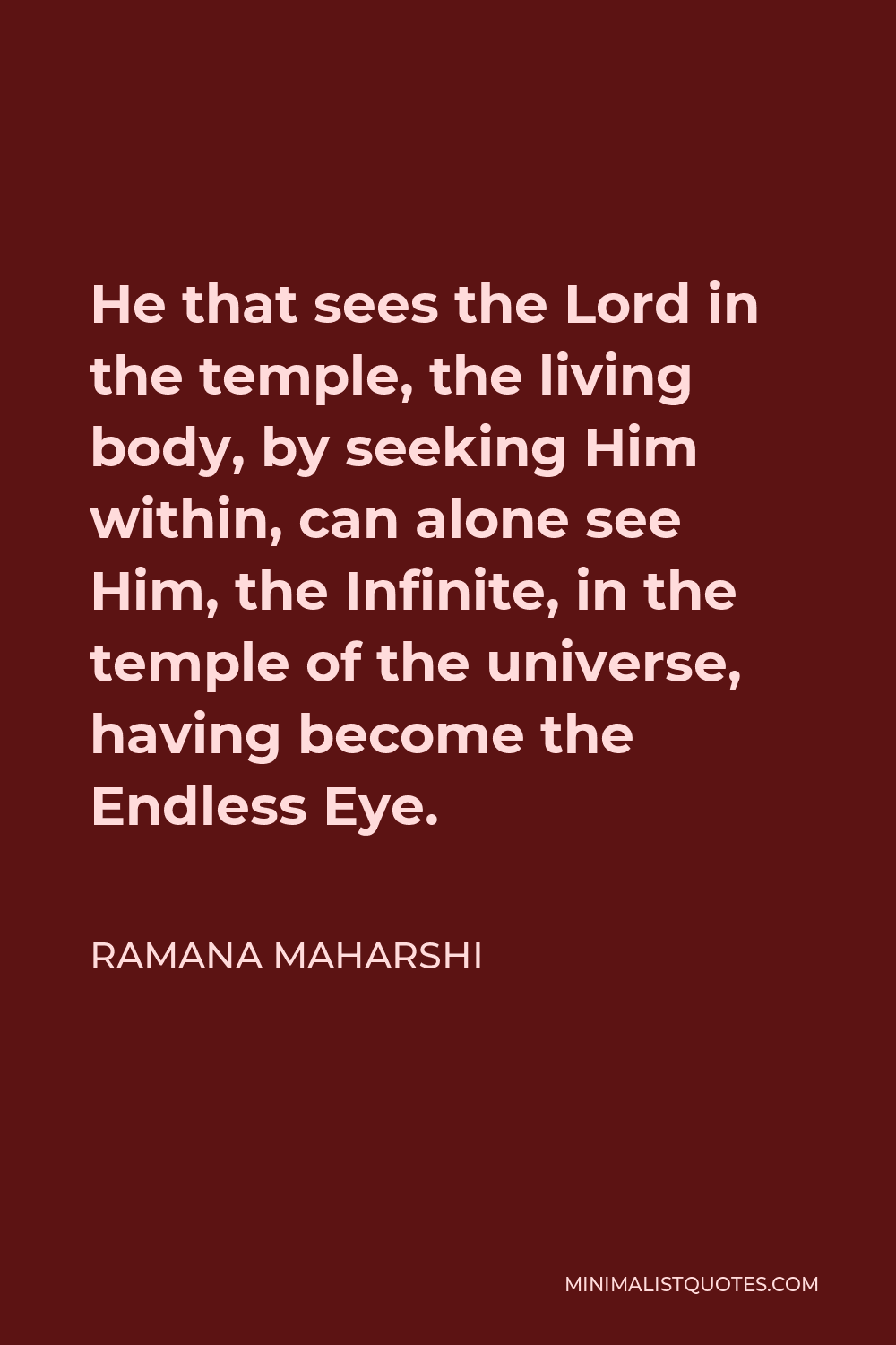 Ramana Maharshi Quote - He that sees the Lord in the temple, the living body, by seeking Him within, can alone see Him, the Infinite, in the temple of the universe, having become the Endless Eye.