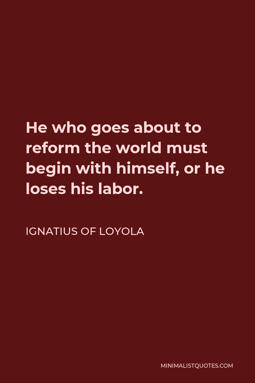 Ignatius of Loyola Quote - He who goes about to reform the world must begin with himself, or he loses his labor.