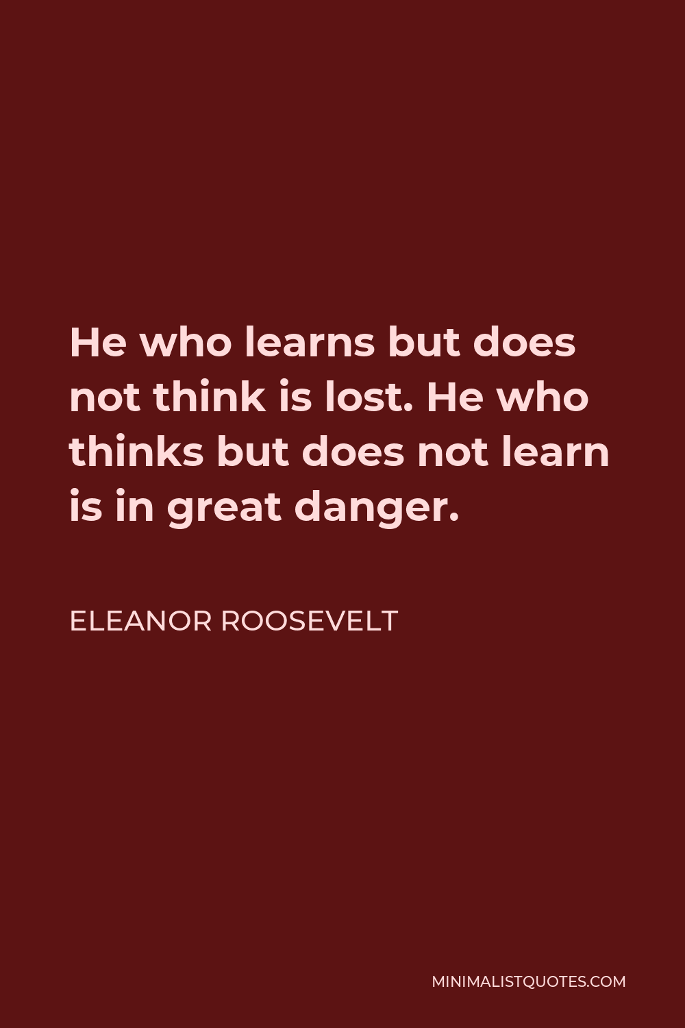 Eleanor Roosevelt Quote: He who learns but does not think is lost. He ...