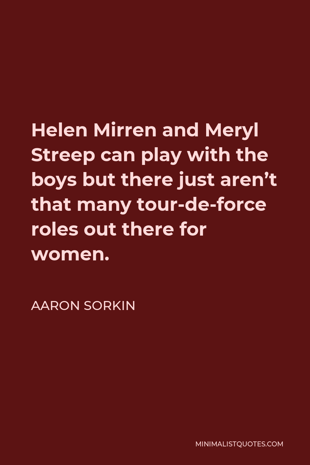 Aaron Sorkin Quote - Helen Mirren and Meryl Streep can play with the boys but there just aren’t that many tour-de-force roles out there for women.