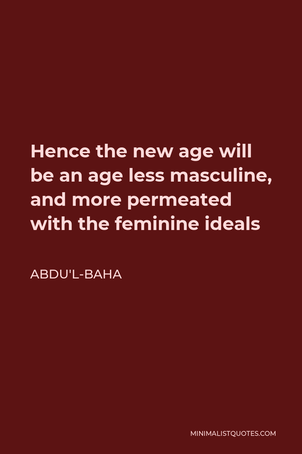 Abdu'l-Baha Quote - Hence the new age will be an age less masculine, and more permeated with the feminine ideals