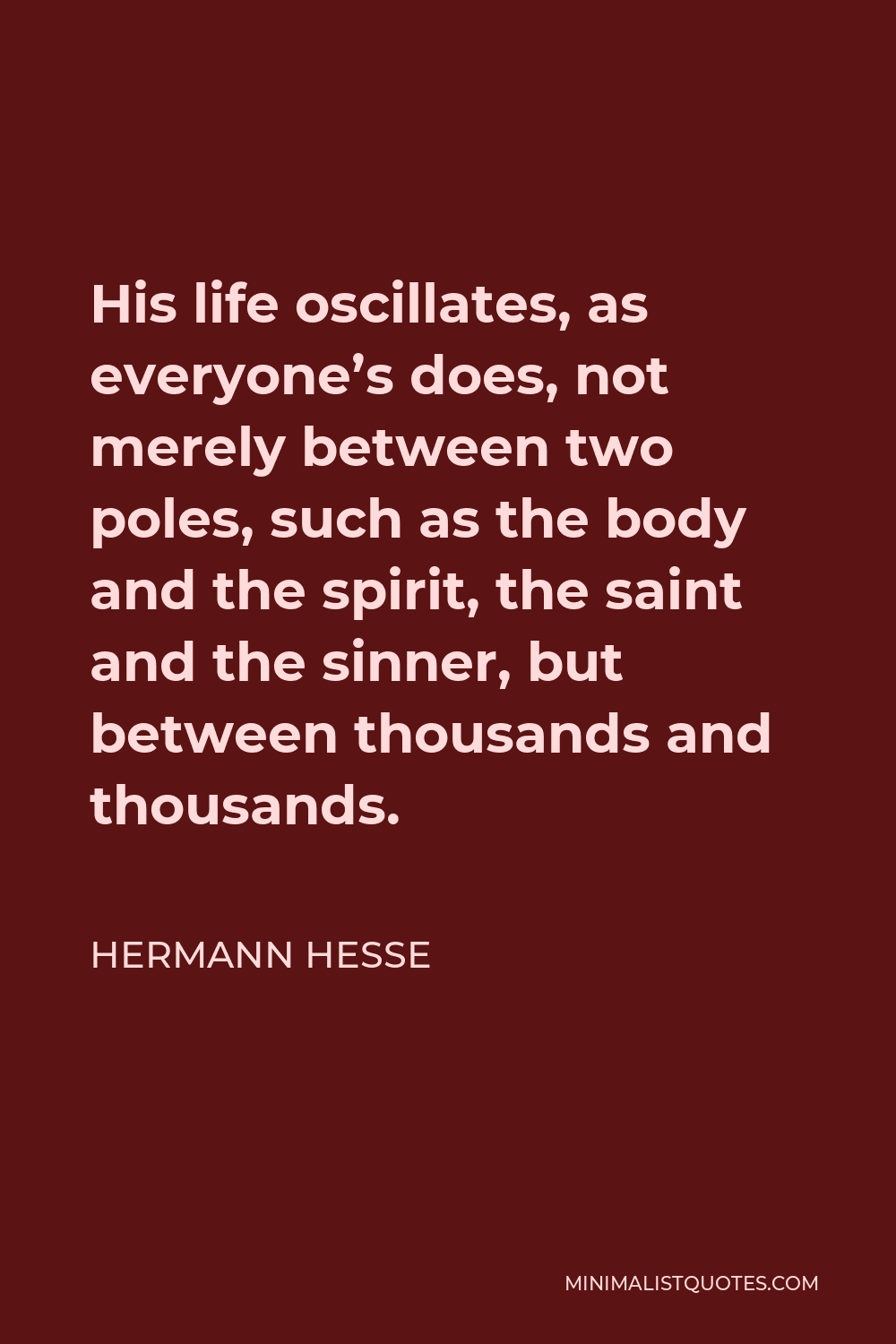 Hermann Hesse Quote - His life oscillates, as everyone’s does, not merely between two poles, such as the body and the spirit, the saint and the sinner, but between thousands and thousands.