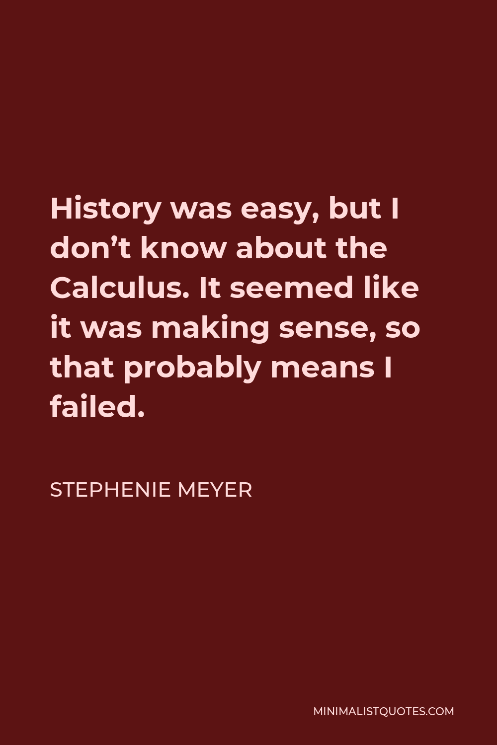 Stephenie Meyer Quote - History was easy, but I don’t know about the Calculus. It seemed like it was making sense, so that probably means I failed.