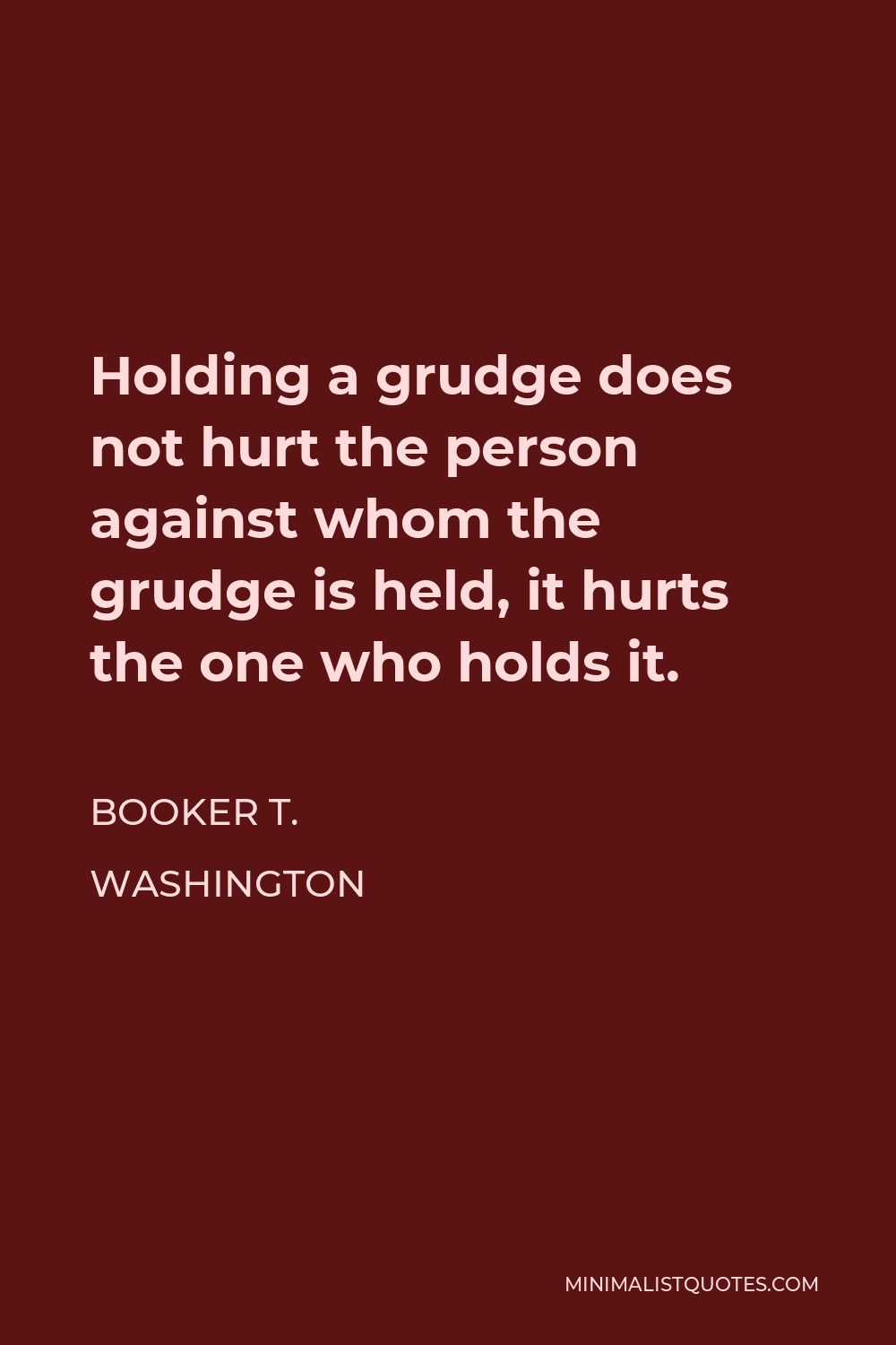 Booker T. Washington Quote - Holding a grudge does not hurt the person against whom the grudge is held, it hurts the one who holds it.