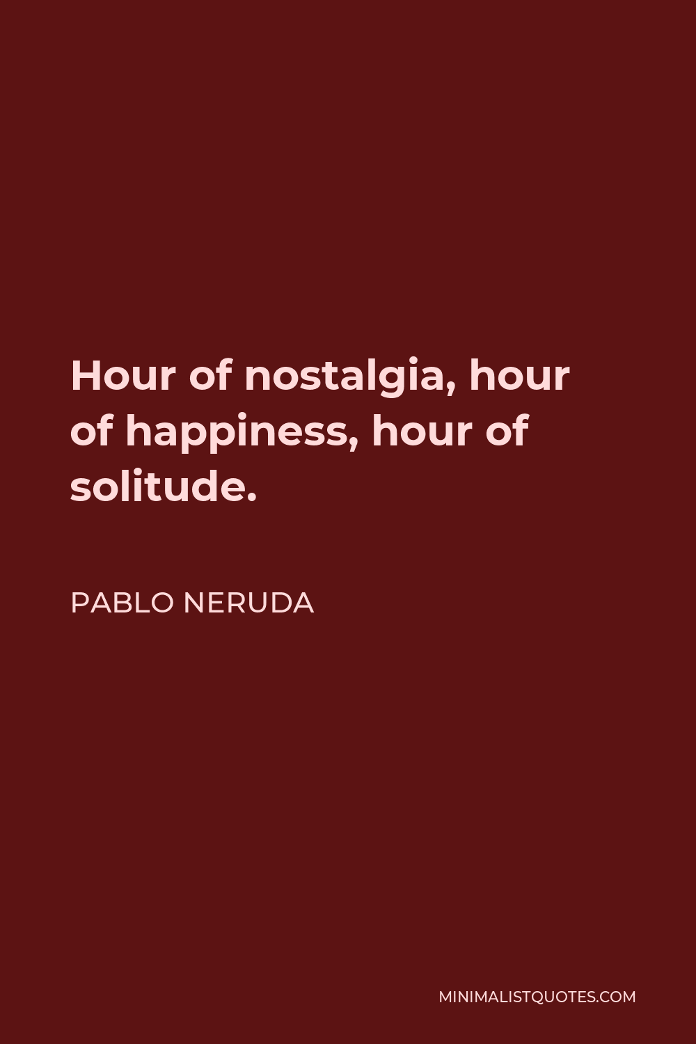Pablo Neruda Quote - Hour of nostalgia, hour of happiness, hour of solitude.