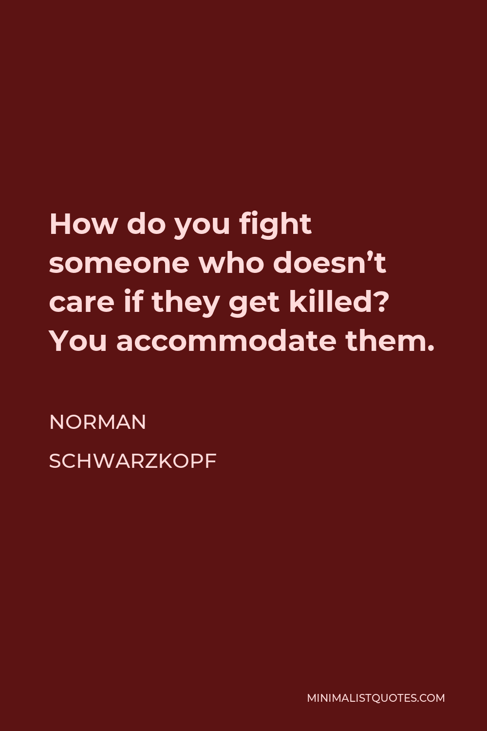 norman-schwarzkopf-quote-how-do-you-fight-someone-who-doesn-t-care-if