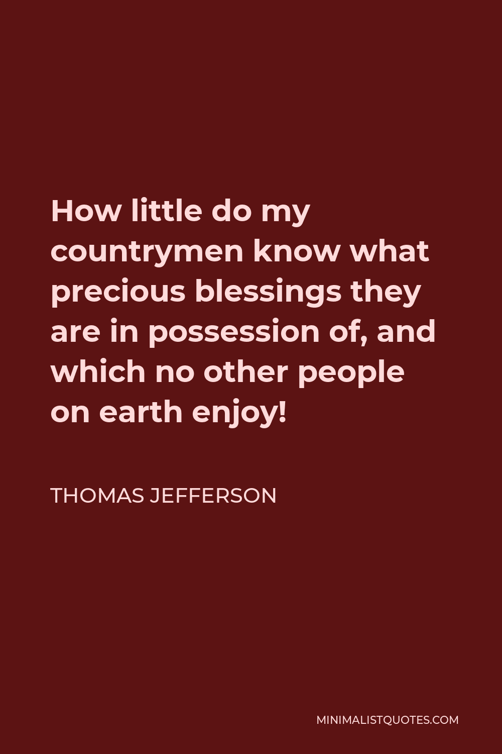 Thomas Jefferson Quote - How little do my countrymen know what precious blessings they are in possession of, and which no other people on earth enjoy!