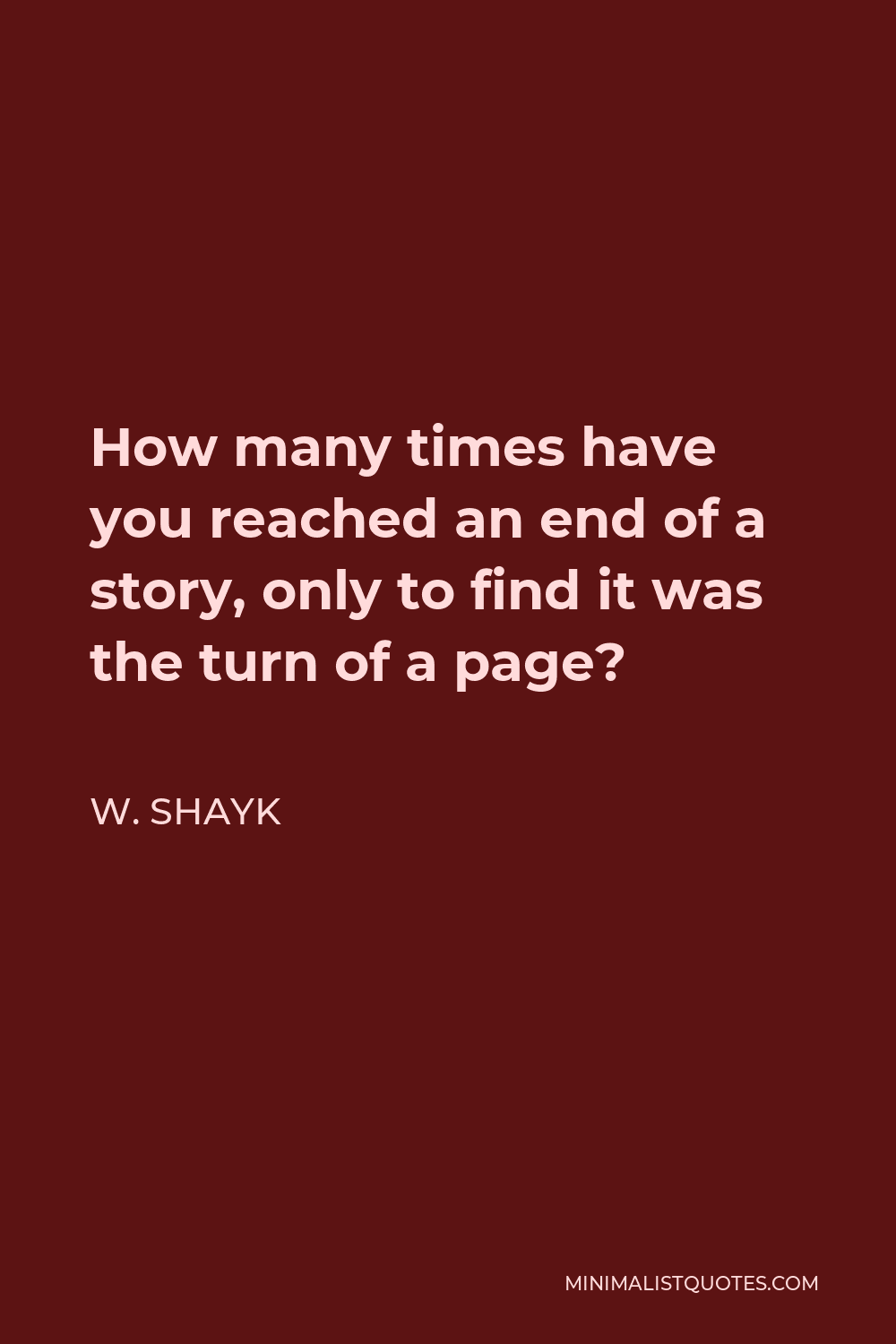 W. Shayk Quote - How many times have you reached an end of a story, only to find it was the turn of a page?