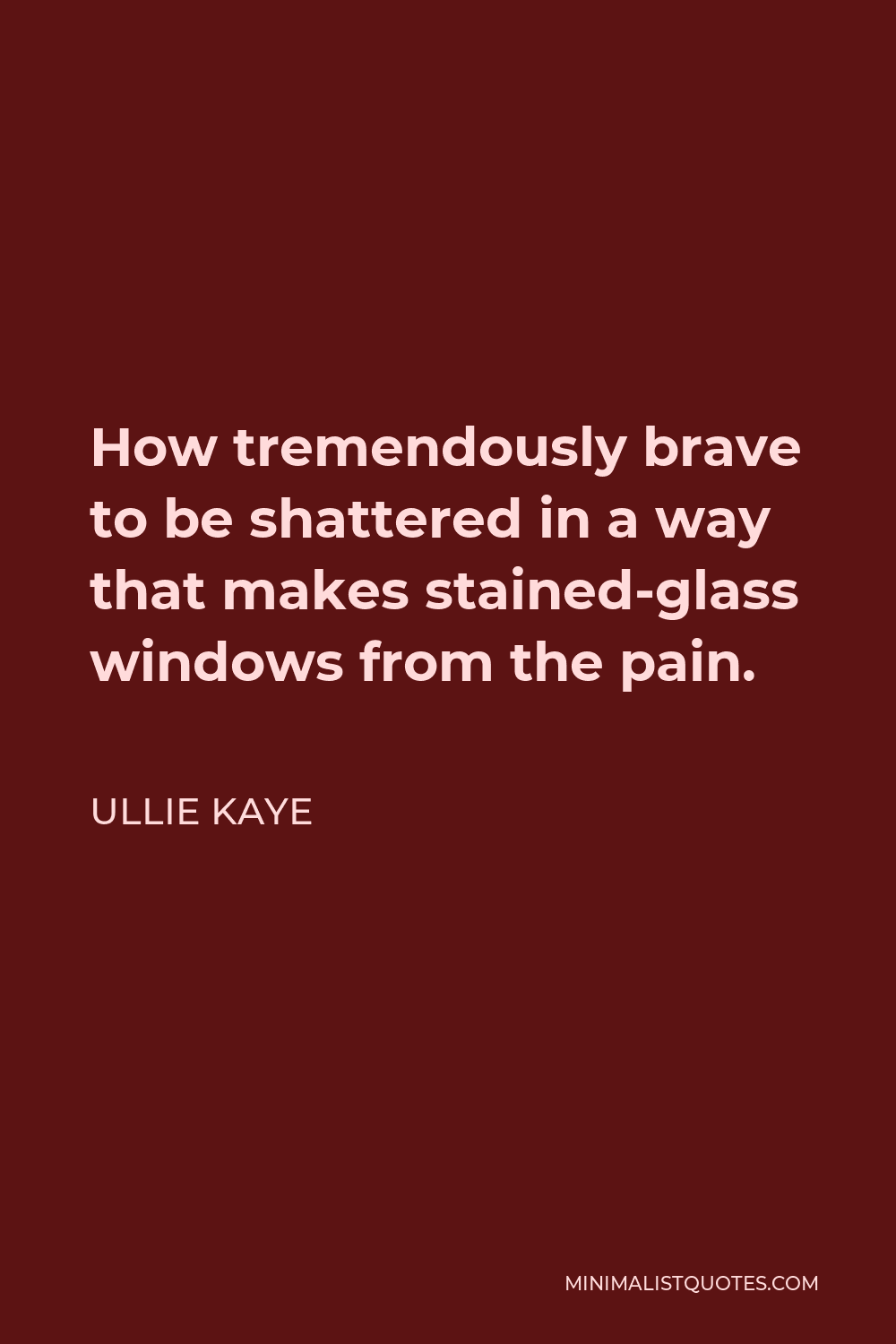 Ullie Kaye Quote - How tremendously brave to be shattered in a way that makes stained-glass windows from the pain.
