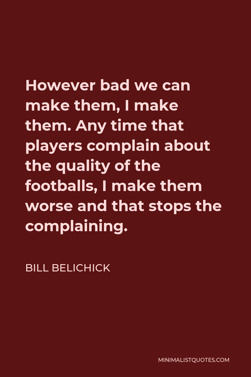 Bill Belichick Quote - However bad we can make them, I make them. Any time that players complain about the quality of the footballs, I make them worse and that stops the complaining.