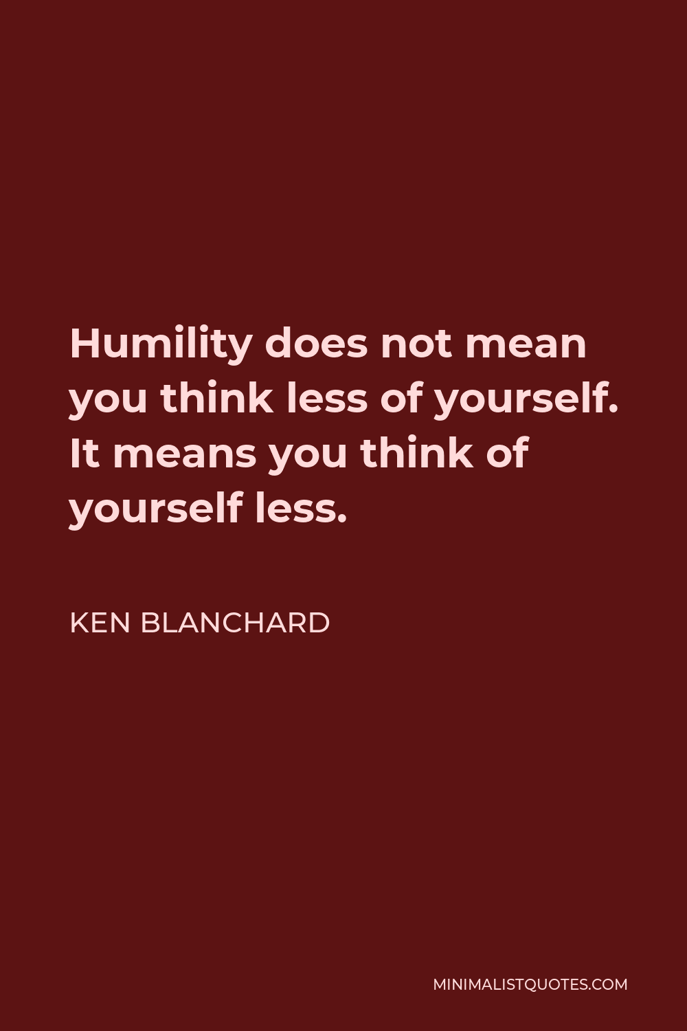 Ken Blanchard Quote - Humility does not mean you think less of yourself. It means you think of yourself less.