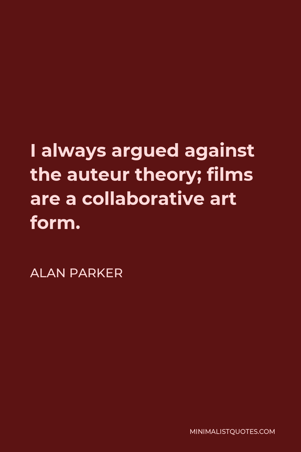 Alan Parker Quote - I always argued against the auteur theory; films are a collaborative art form.