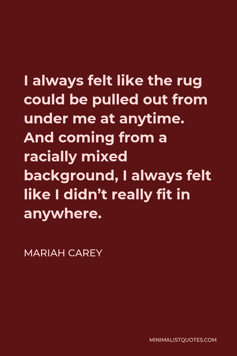 Mariah Carey Quote - I always felt like the rug could be pulled out from under me at anytime. And coming from a racially mixed background, I always felt like I didn’t really fit in anywhere.