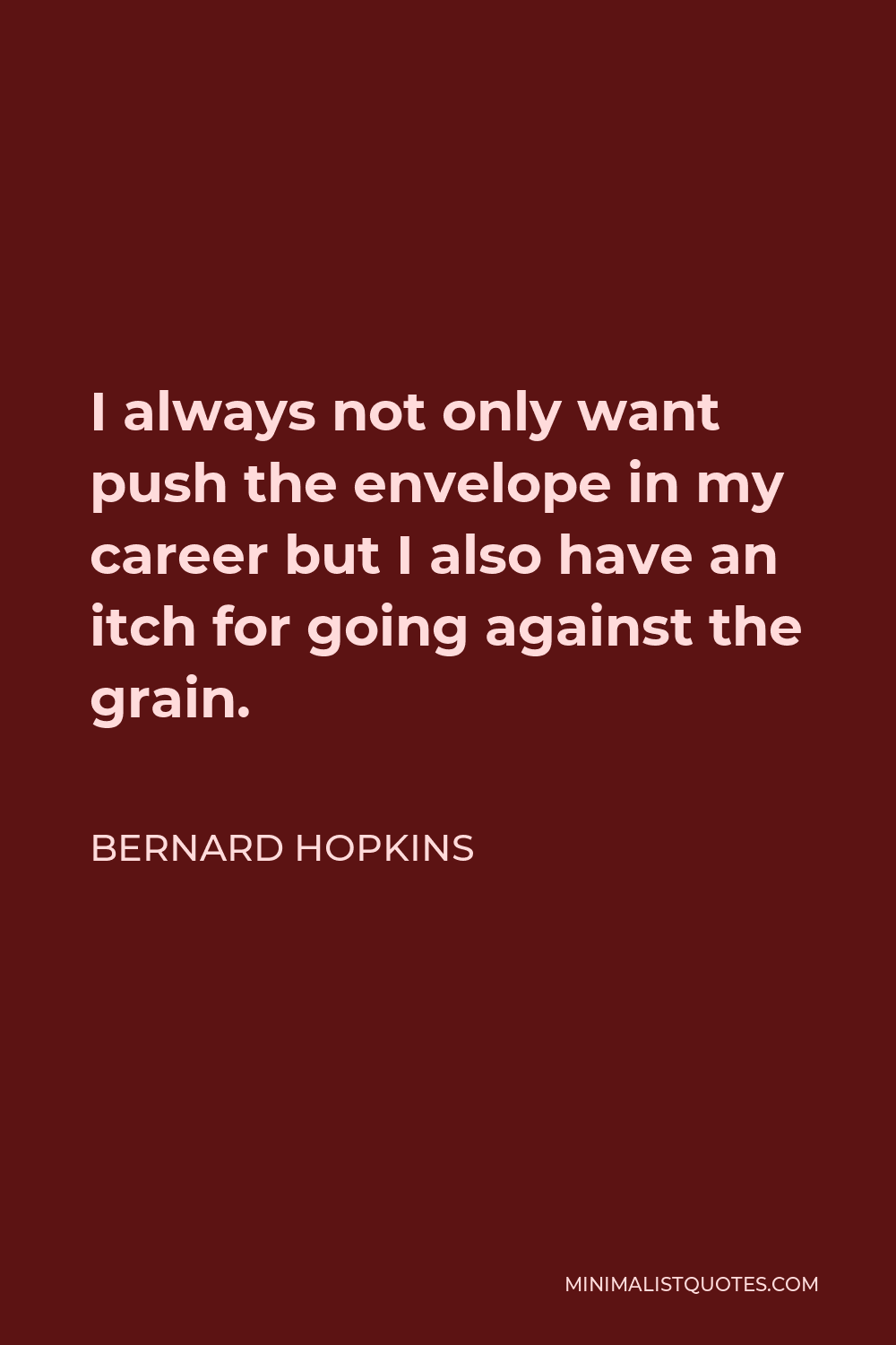 Bernard Hopkins Quote - I always not only want push the envelope in my career but I also have an itch for going against the grain.