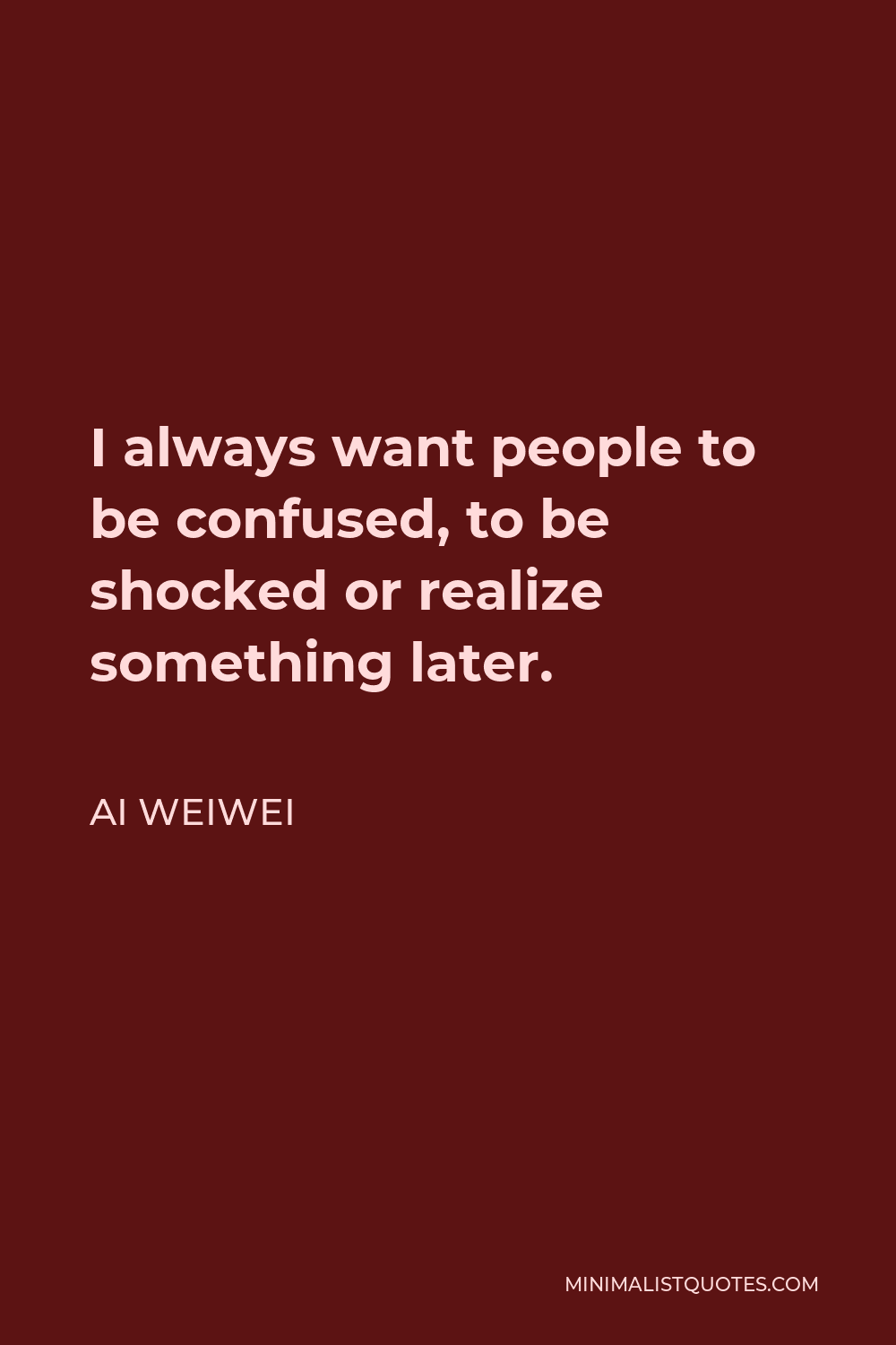 Ai Weiwei Quote - I always want people to be confused, to be shocked or realize something later.