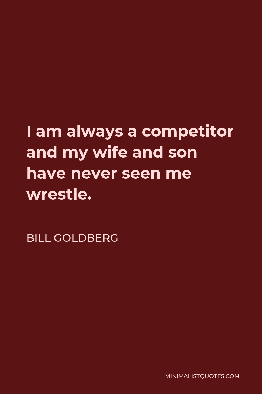 Bill Goldberg Quote - I am always a competitor and my wife and son have never seen me wrestle.
