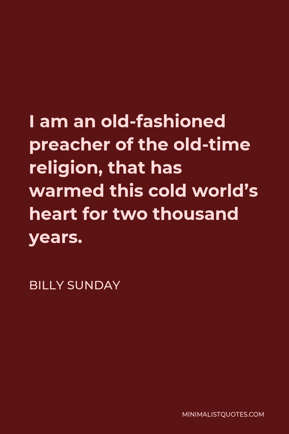 Billy Sunday Quote - I am an old-fashioned preacher of the old-time religion, that has warmed this cold world’s heart for two thousand years.
