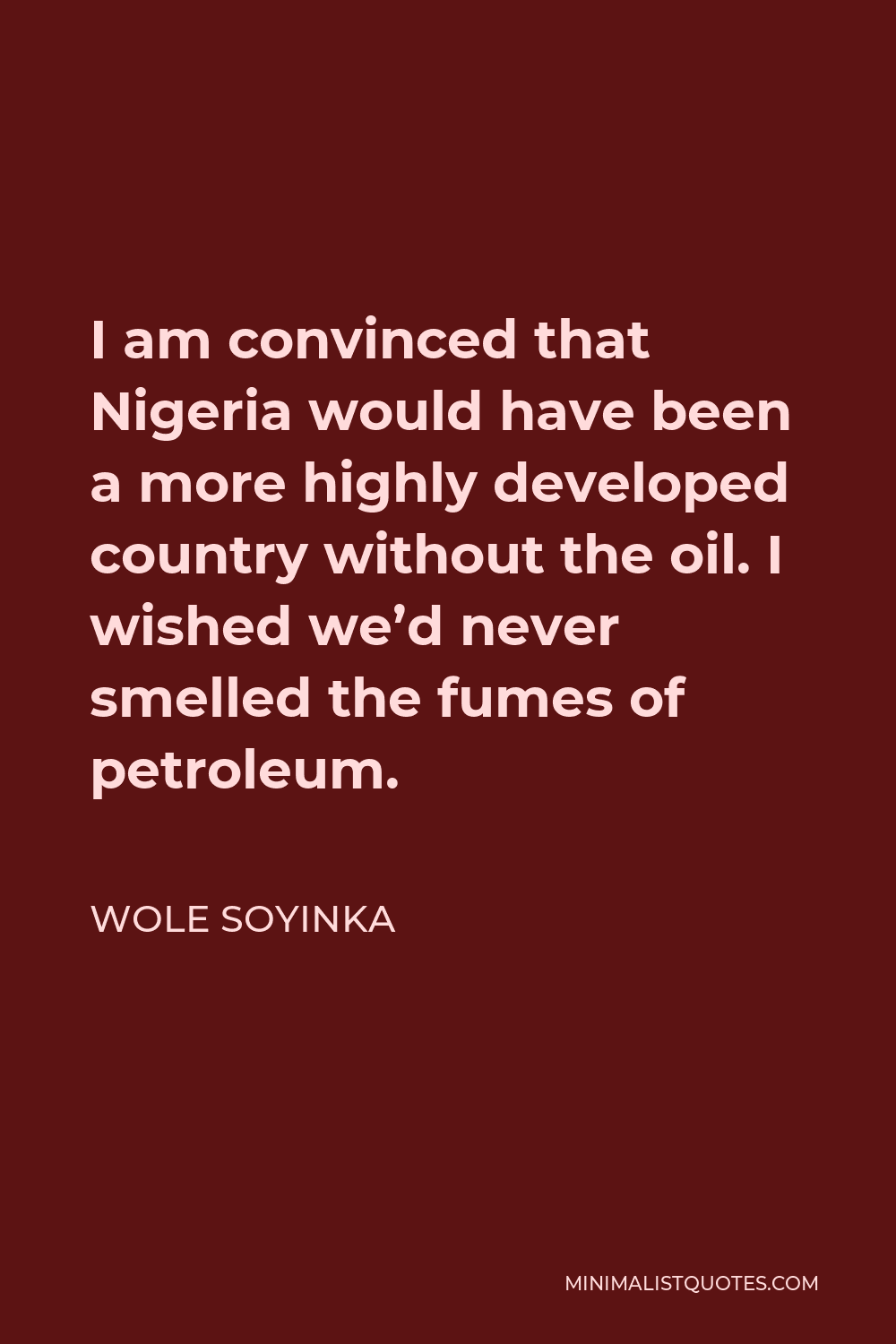 Wole Soyinka Quote - I am convinced that Nigeria would have been a more highly developed country without the oil. I wished we’d never smelled the fumes of petroleum.