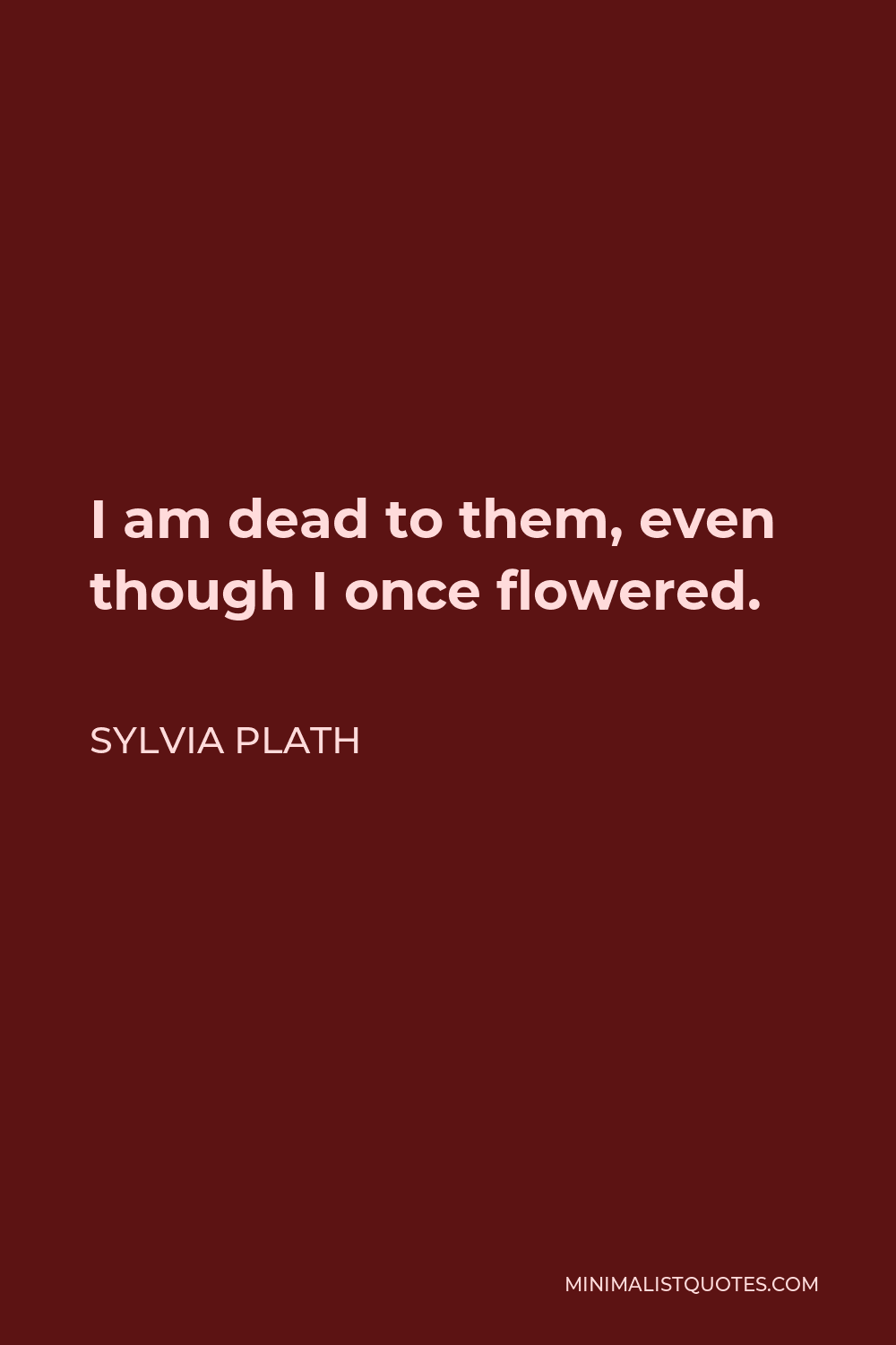 Sylvia Plath Quote - I am dead to them, even though I once flowered.