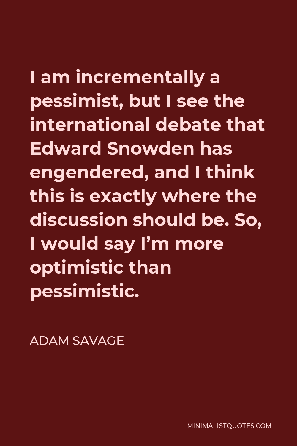 Adam Savage Quote: I am incrementally a pessimist, but I see the  international debate that Edward Snowden has engendered, and I think this  is exactly where the discussion should be. So, I