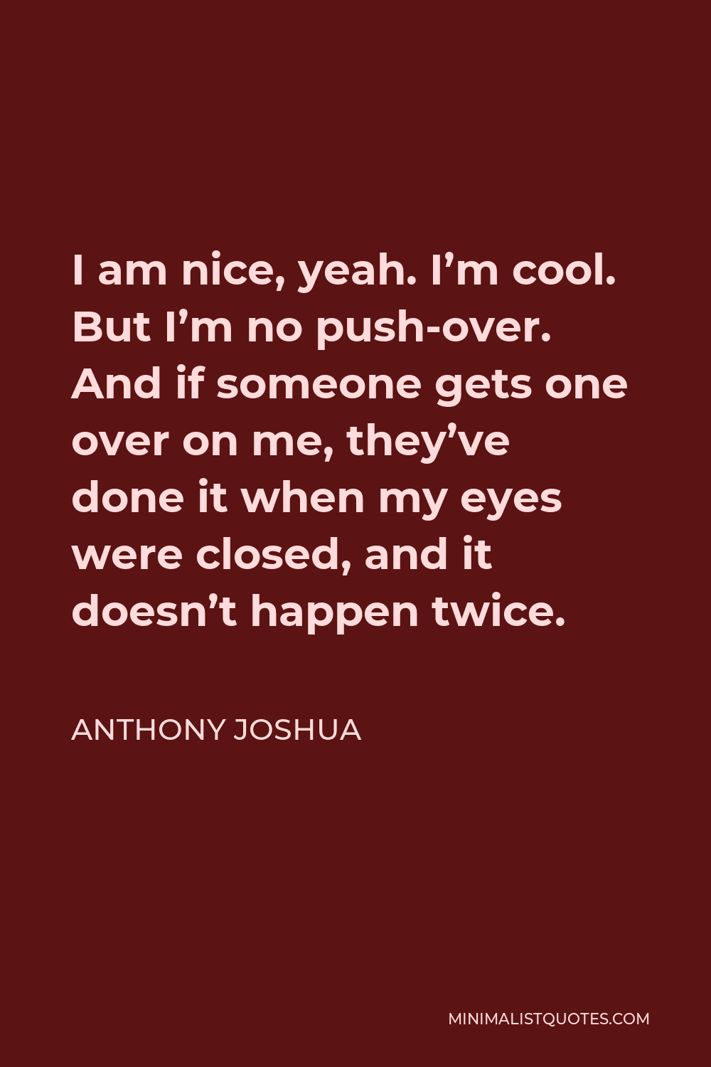 Anthony Joshua Quote - I am nice, yeah. I’m cool. But I’m no push-over. And if someone gets one over on me, they’ve done it when my eyes were closed, and it doesn’t happen twice.