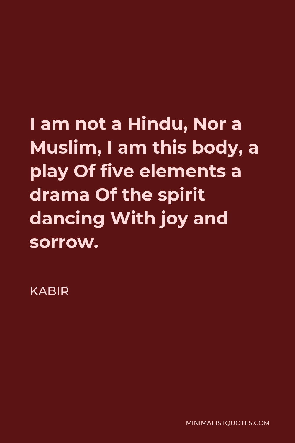 Kabir Quote - I am not a Hindu, Nor a Muslim, I am this body, a play Of five elements a drama Of the spirit dancing With joy and sorrow.