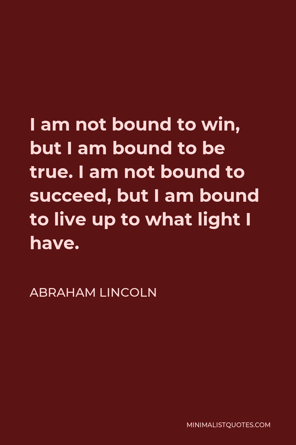 Abraham Lincoln Quote - I am not bound to win, but I am bound to be true. I am not bound to succeed, but I am bound to live up to what light I have.