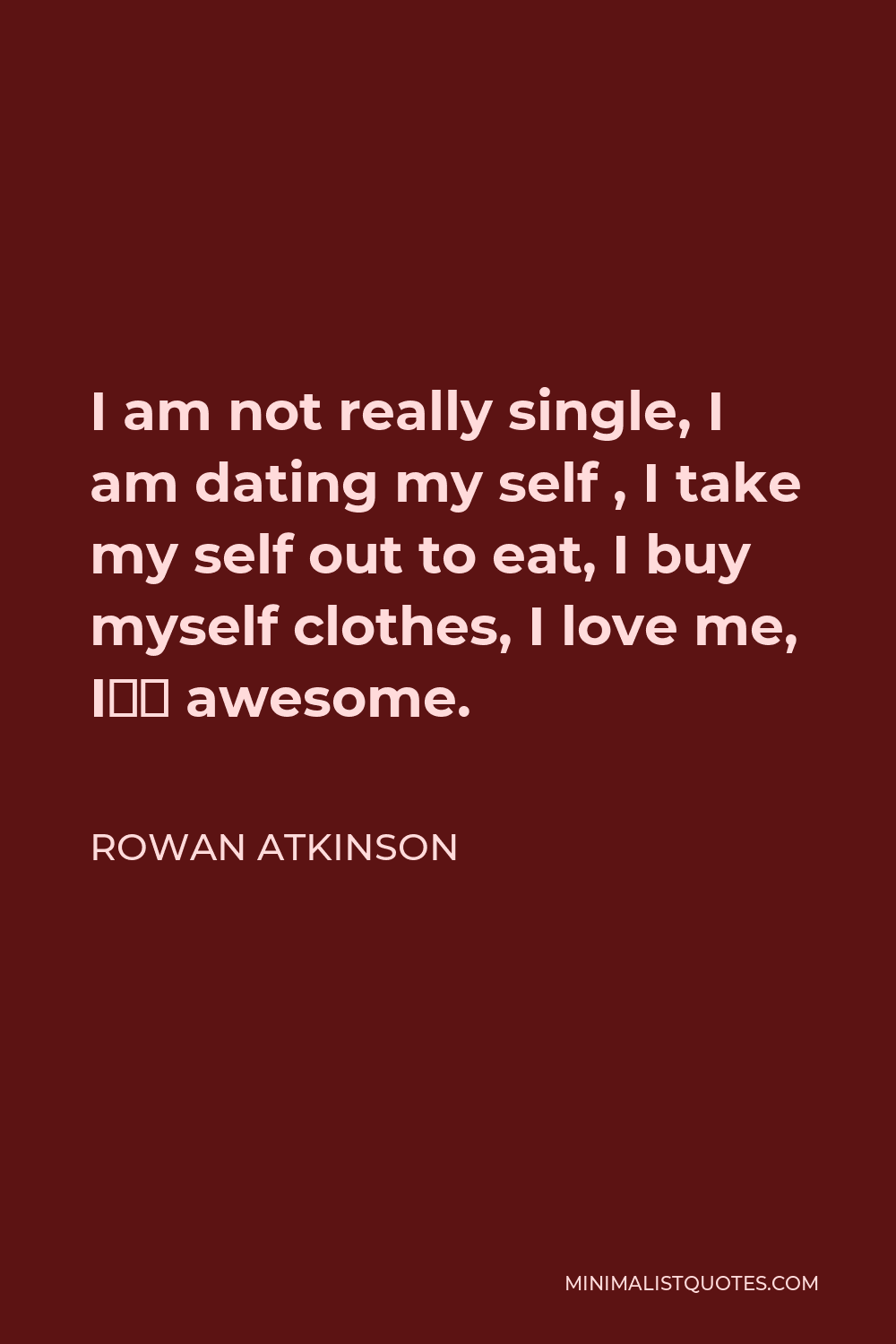 Rowan Atkinson Quote: I am not really single, I am dating my self ...