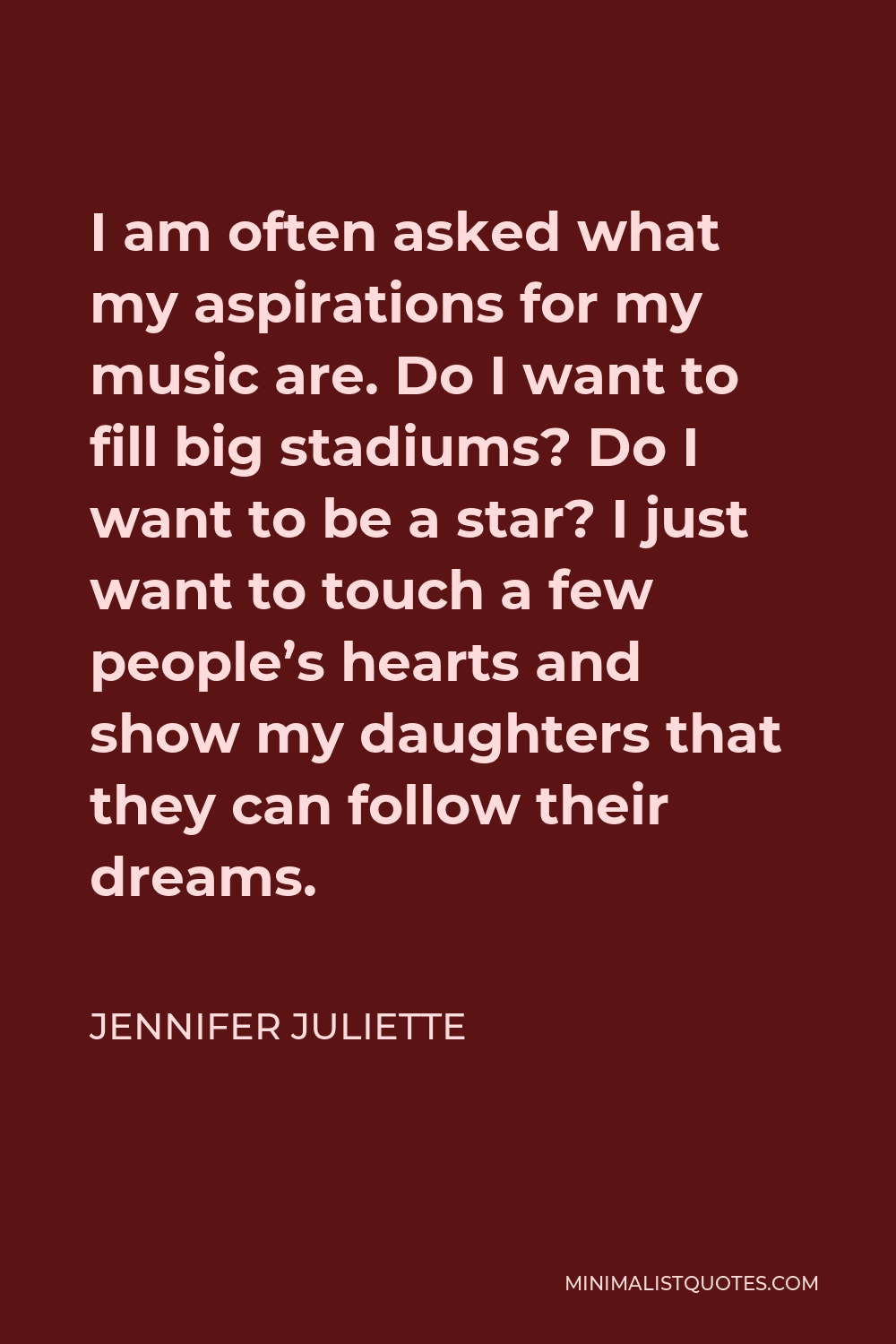 Jennifer Juliette Quote - I am often asked what my aspirations for my music are. Do I want to fill big stadiums? Do I want to be a star? I just want to touch a few people’s hearts and show my daughters that they can follow their dreams.