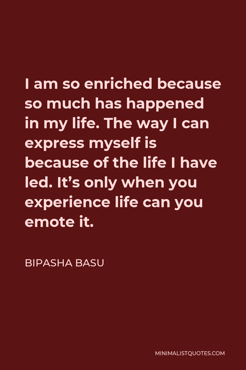 Bipasha Basu Quote - I am so enriched because so much has happened in my life. The way I can express myself is because of the life I have led. It’s only when you experience life can you emote it.