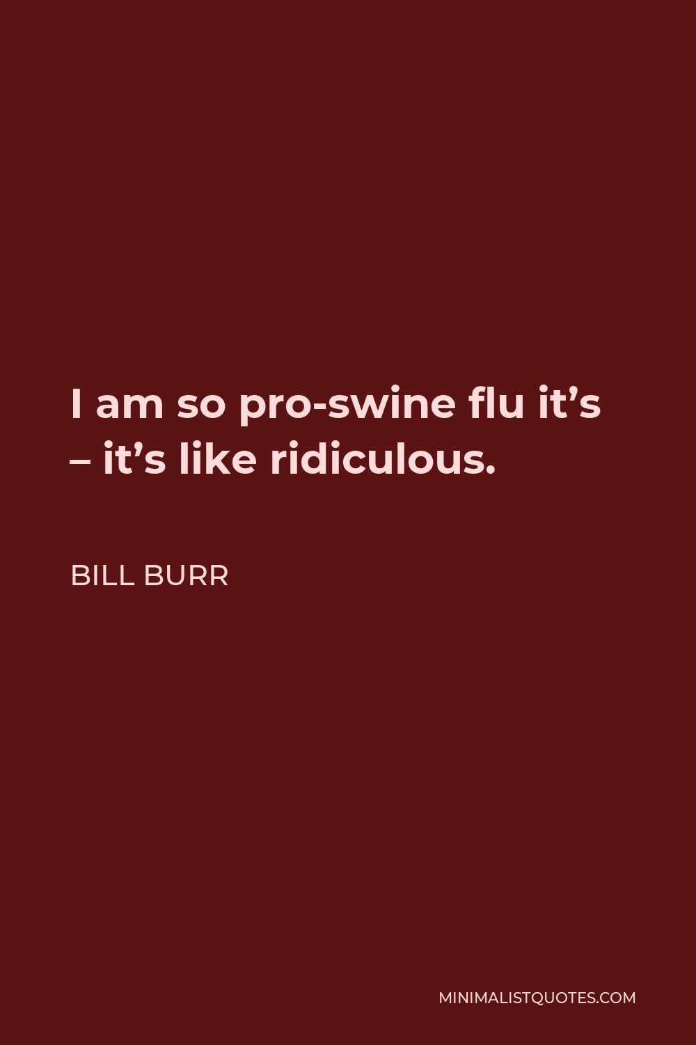 Bill Burr Quote - I am so pro-swine flu it’s – it’s like ridiculous.