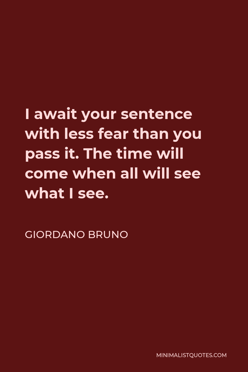 Giordano Bruno Quote - I await your sentence with less fear than you pass it. The time will come when all will see what I see.