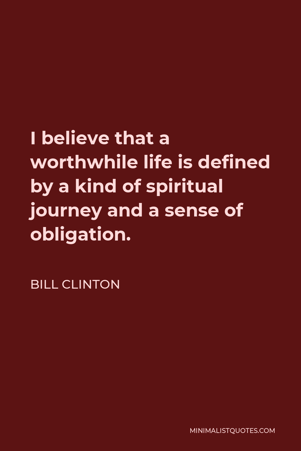 Bill Clinton Quote - I believe that a worthwhile life is defined by a kind of spiritual journey and a sense of obligation.