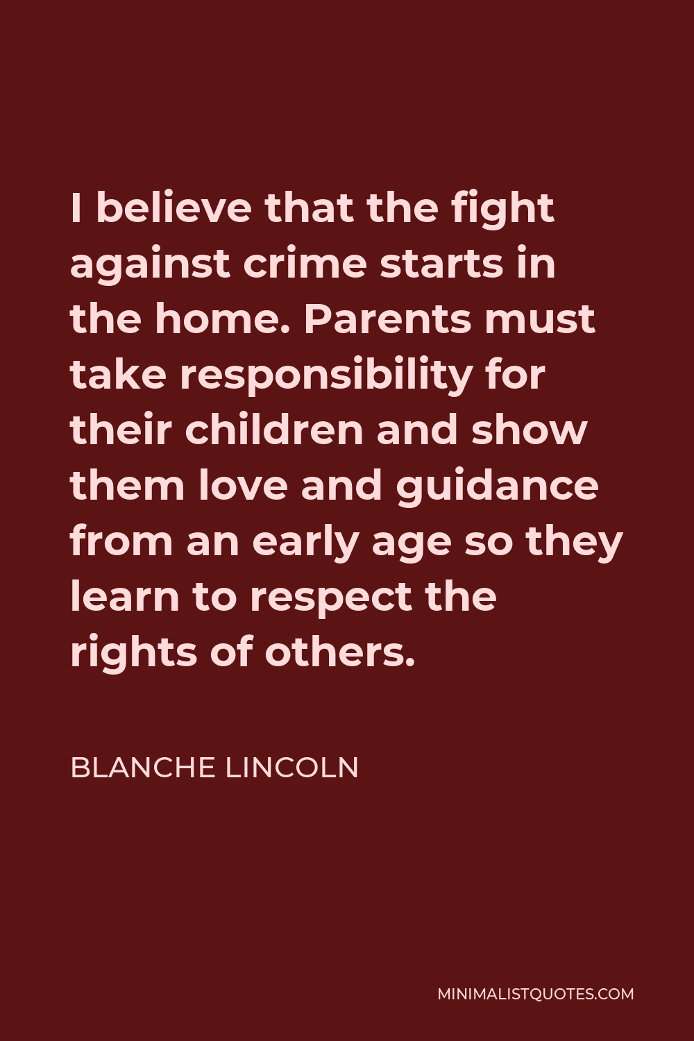 Blanche Lincoln Quote - I believe that the fight against crime starts in the home. Parents must take responsibility for their children and show them love and guidance from an early age so they learn to respect the rights of others.