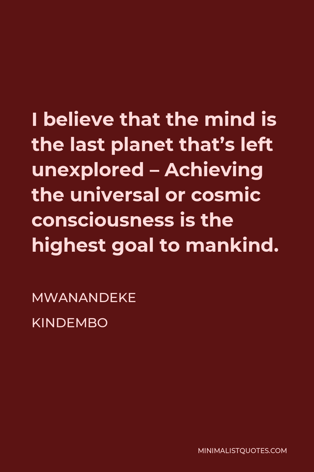 Mwanandeke Kindembo Quote - I believe that the mind is the last planet that’s left unexplored – Achieving the universal or cosmic consciousness is the highest goal to mankind.