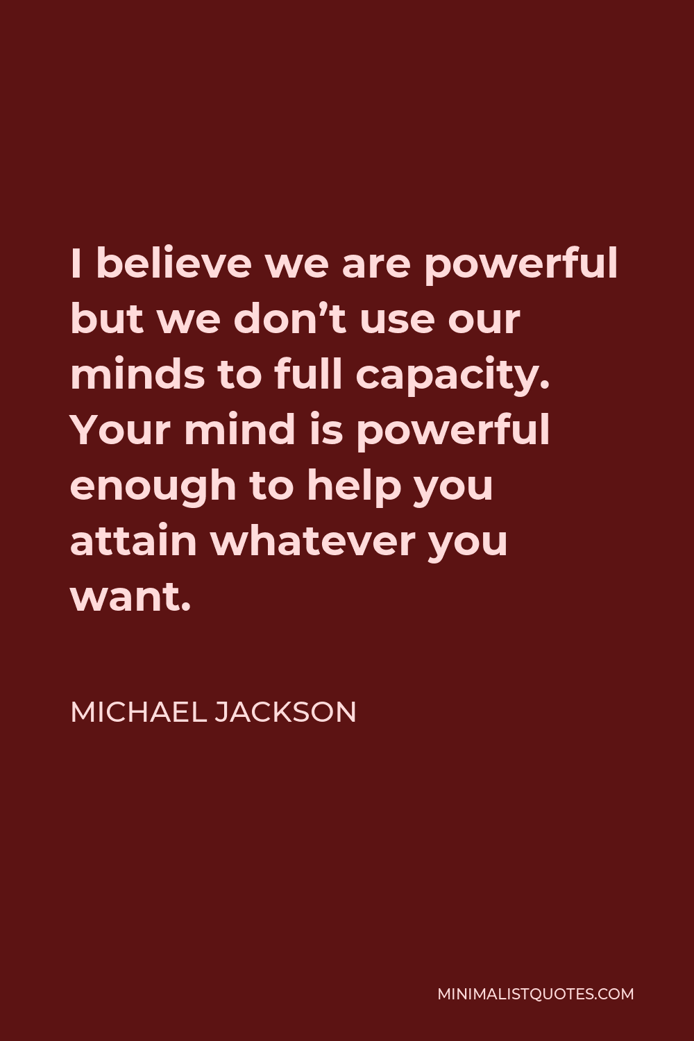 Michael Jackson Quote - I believe we are powerful but we don’t use our minds to full capacity. Your mind is powerful enough to help you attain whatever you want.